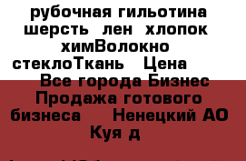 рубочная гильотина шерсть, лен, хлопок, химВолокно, стеклоТкань › Цена ­ 1 000 - Все города Бизнес » Продажа готового бизнеса   . Ненецкий АО,Куя д.